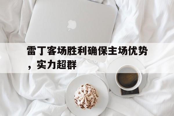 FB体育APP-关于雷丁客场胜利确保主场优势，实力超群的信息
