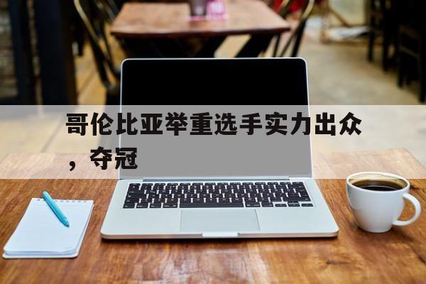 FB体育下载-哥伦比亚举重选手实力出众，夺冠